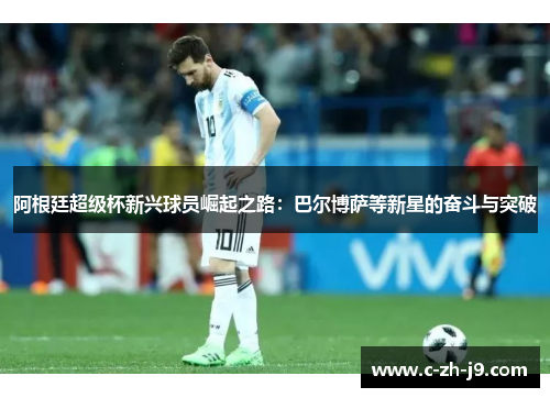 阿根廷超级杯新兴球员崛起之路：巴尔博萨等新星的奋斗与突破