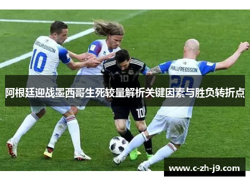 阿根廷迎战墨西哥生死较量解析关键因素与胜负转折点